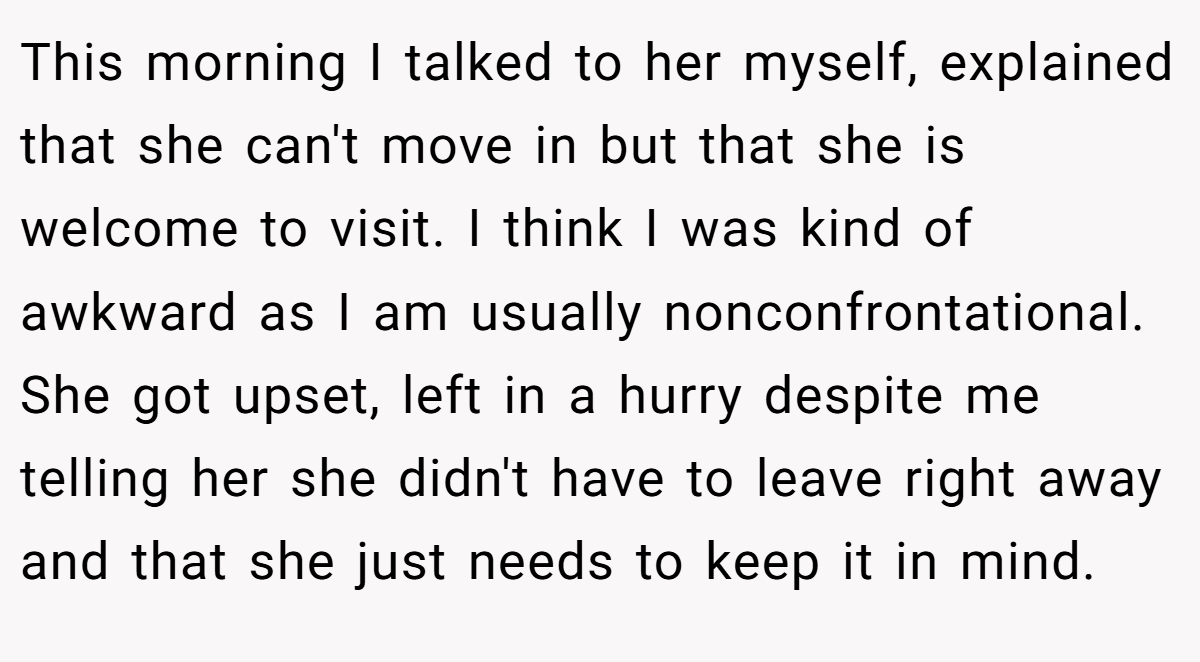This morning I talked to her myself, explained that she can't move in but that she is welcome to visit. I think I was kind of awkward as I am usually nonconfrontational. She got upset, left in a hurry despite me telling her she didn't have to leave right away and that she just needs to keep it in mind.