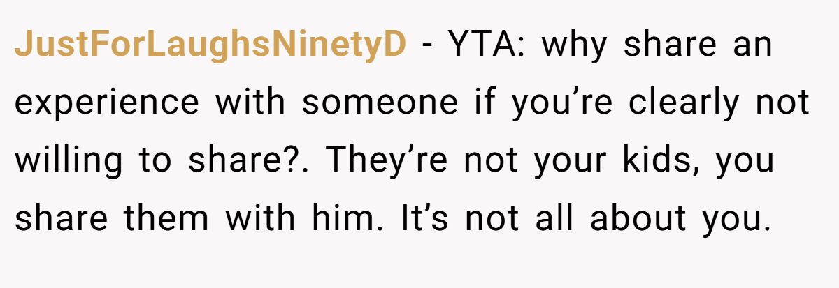 JustForLaughsNinetyD − YTA: why share an experience with someone if you’re clearly not willing to share?. They’re not your kids, you share them with him. It’s not all about you.