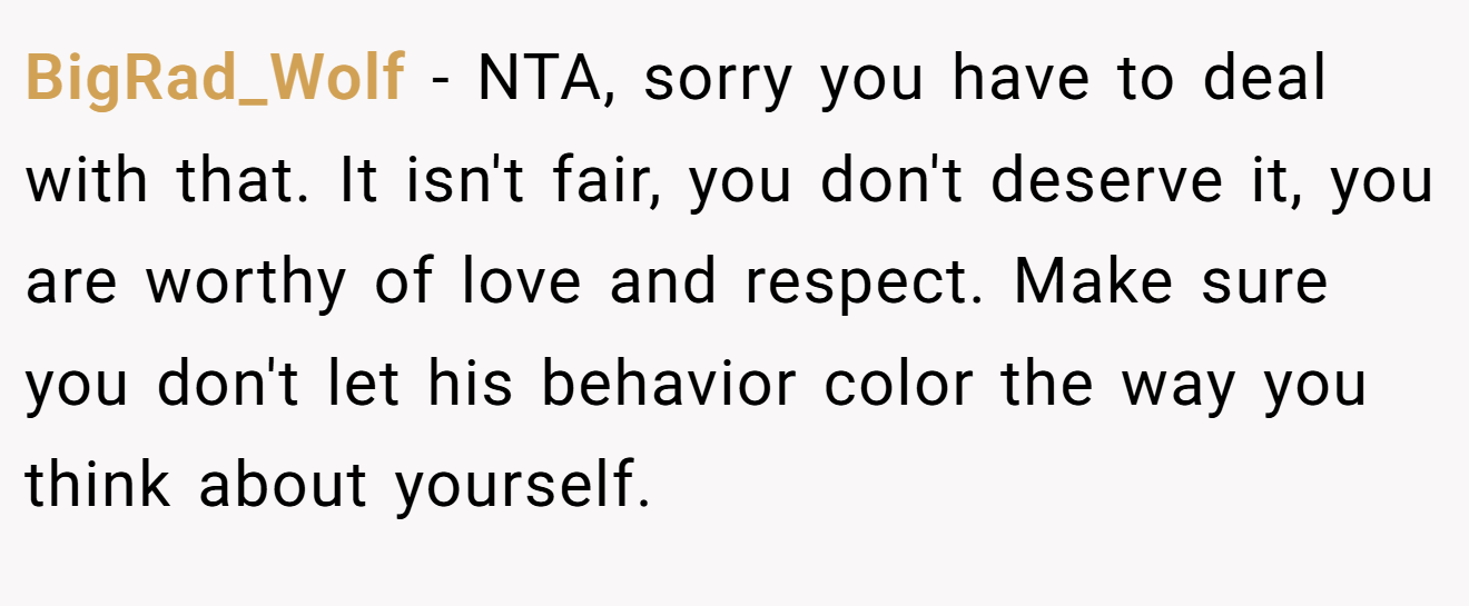 BigRad_Wolf − NTA, sorry you have to deal with that. It isn't fair, you don't deserve it, you are worthy of love and respect. Make sure you don't let his behavior color the way you think about yourself.