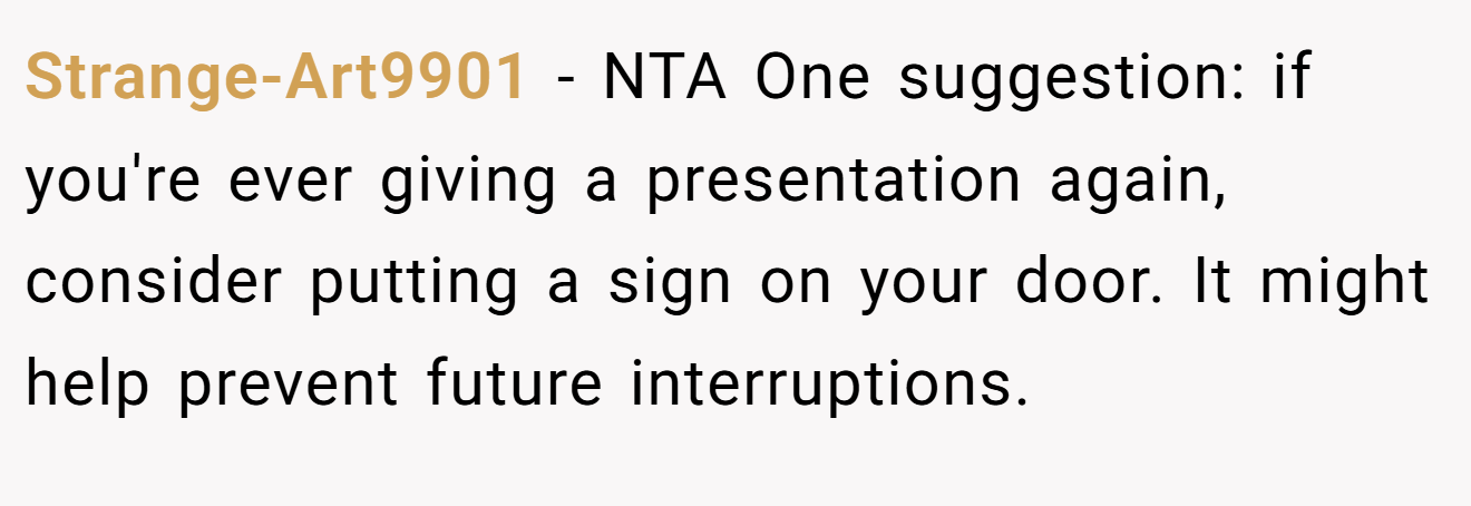 Strange-Art9901 − NTA One suggestion: if you're ever giving a presentation again, consider putting a sign on your door. It might help prevent future interruptions.