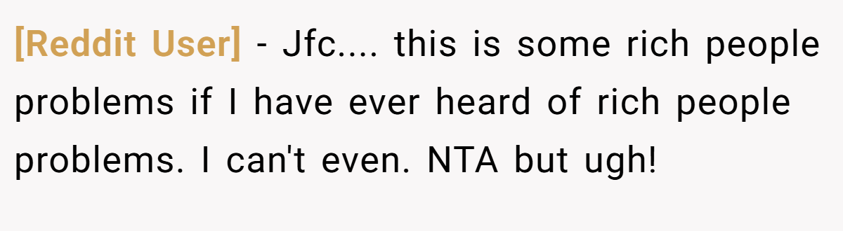 [Reddit User] − Jfc.... this is some rich people problems if I have ever heard of rich people problems. I can't even. NTA but ugh!
