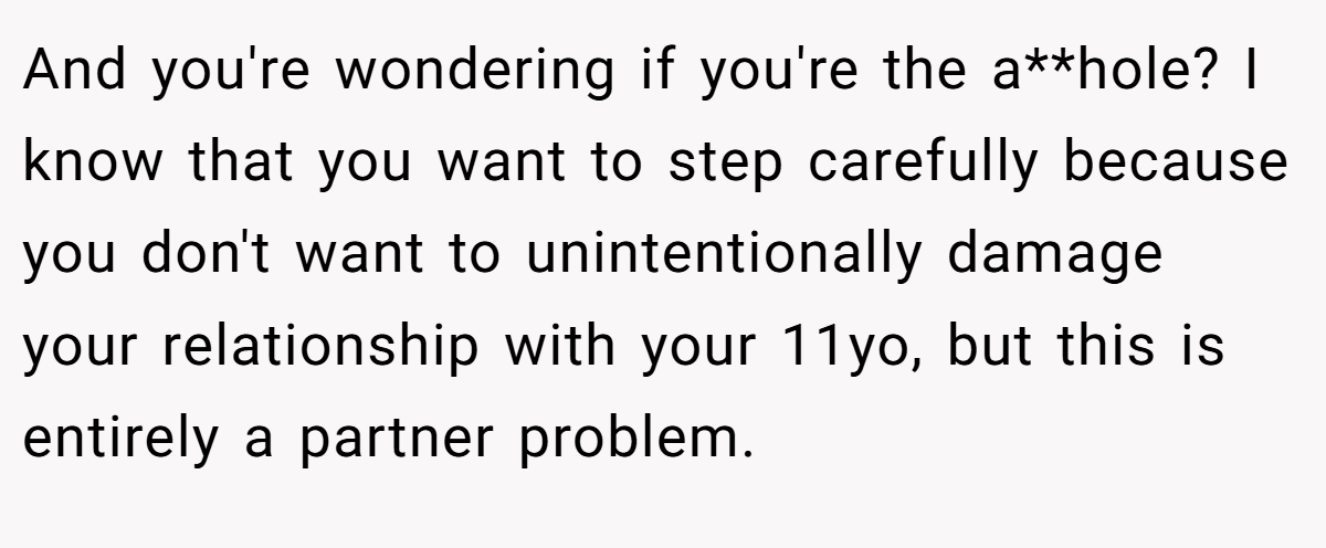 And you're wondering if you're the a**hole? I know that you want to step carefully because you don't want to unintentionally damage your relationship with your 11yo, but this is entirely a partner problem.