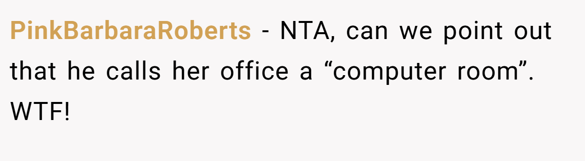 PinkBarbaraRoberts − NTA, can we point out that he calls her office a “computer room”. WTF!