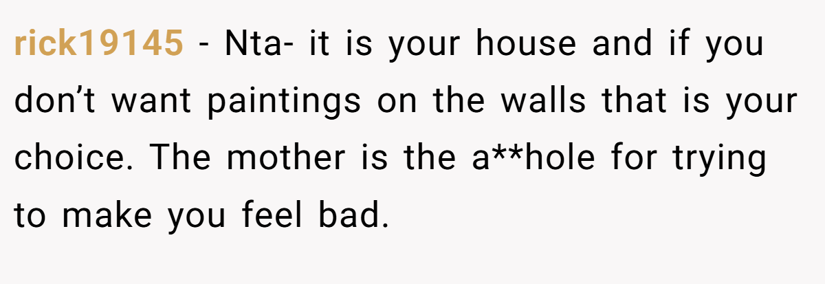 rick19145 − Nta- it is your house and if you don’t want paintings on the walls that is your choice. The mother is the a**hole for trying to make you feel bad.