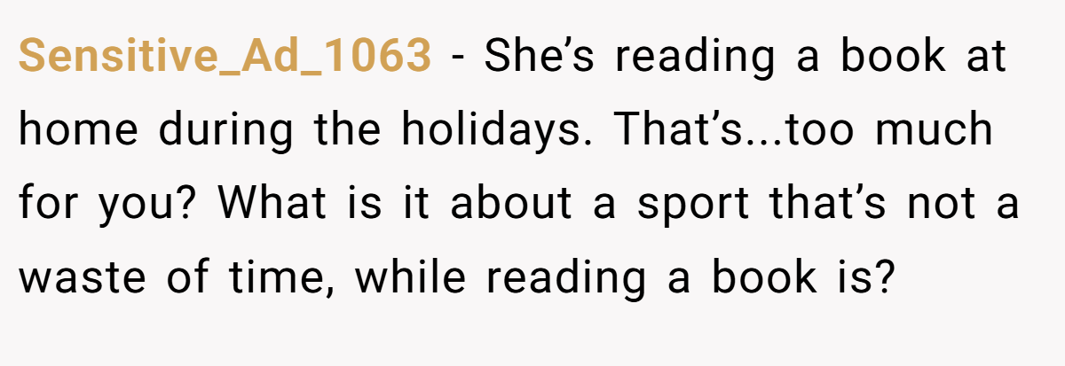 Sensitive_Ad_1063 − She’s reading a book at home during the holidays. That’s...too much for you? What is it about a sport that’s not a waste of time, while reading a book is?