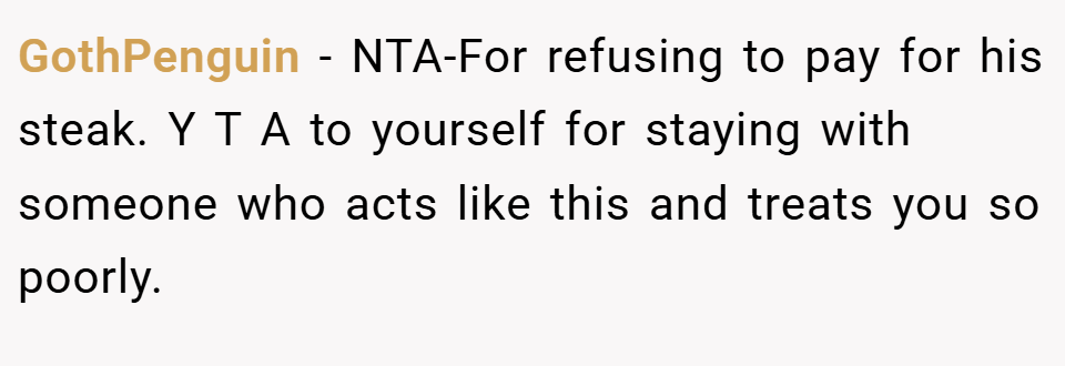 GothPenguin − NTA-For refusing to pay for his steak. Y T A to yourself for staying with someone who acts like this and treats you so poorly.