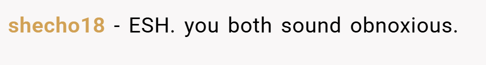 shecho18 − ESH. you both sound obnoxious.