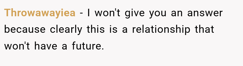 Throwawayiea − I won't give you an answer because clearly this is a relationship that won't have a future.