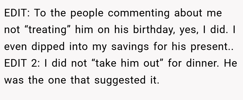 EDIT: To the people commenting about me not “treating” him on his birthday, yes, I did. I even dipped into my savings for his present.. EDIT 2: I did not “take him out” for dinner. He was the one that suggested it.