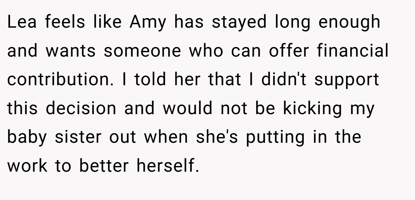 Lea feels like Amy has stayed long enough and wants someone who can offer financial contribution. I told her that I didn't support this decision and would not be kicking my baby sister out when she's putting in the work to better herself.