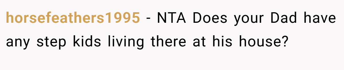 horsefeathers1995 − NTA Does your Dad have any step kids living there at his house?