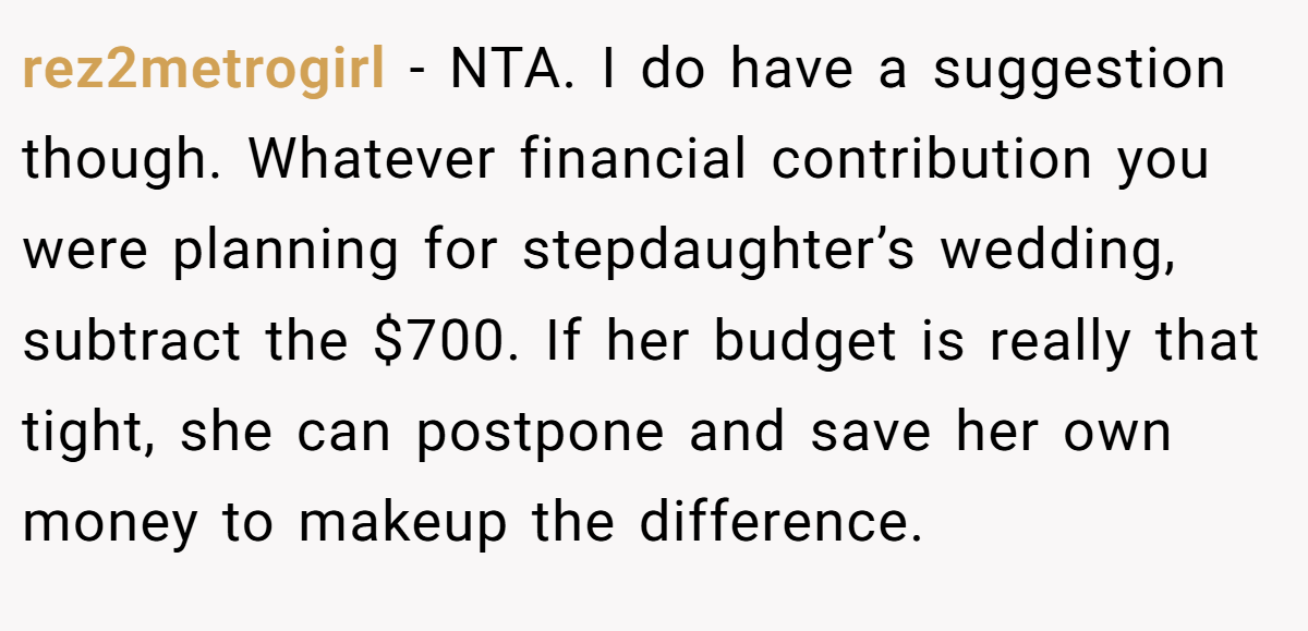 rez2metrogirl − NTA. I do have a suggestion though. Whatever financial contribution you were planning for stepdaughter’s wedding, subtract the $700. If her budget is really that tight, she can postpone and save her own money to makeup the difference.