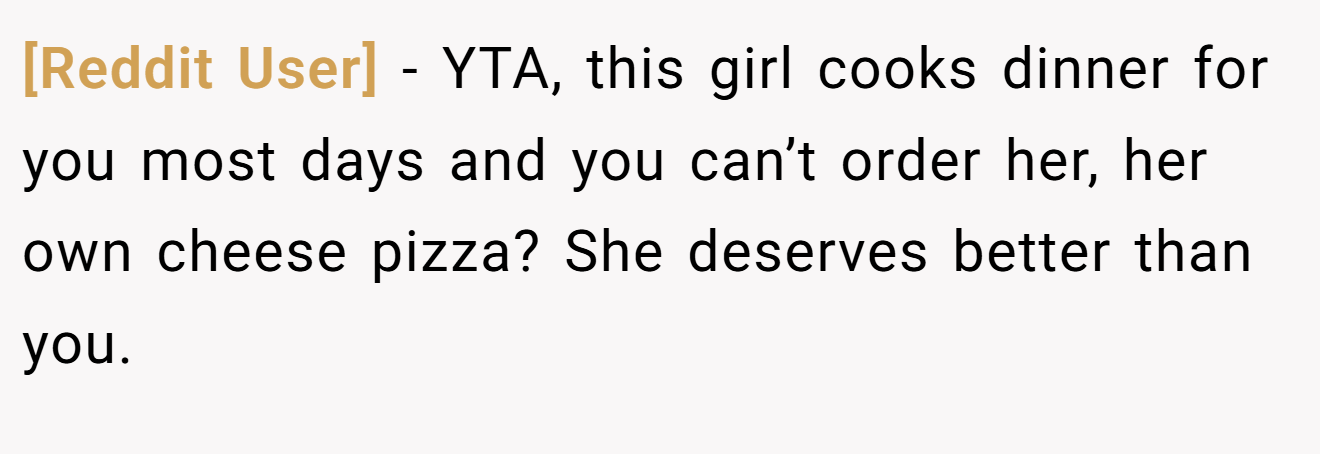 [Reddit User] - YTA, this girl cooks dinner for you most days and you can’t order her, her own cheese pizza? She deserves better than you.