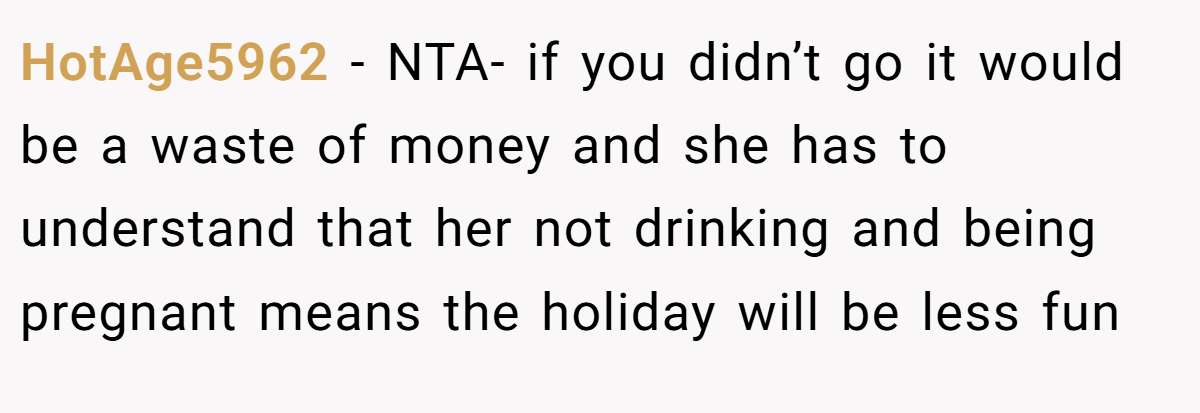 HotAge5962 − NTA- if you didn’t go it would be a waste of money and she has to understand that her not drinking and being pregnant means the holiday will be less fun