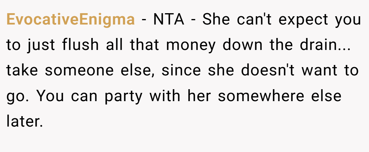EvocativeEnigma − NTA - She can't expect you to just flush all that money down the drain... take someone else, since she doesn't want to go. You can party with her somewhere else later.