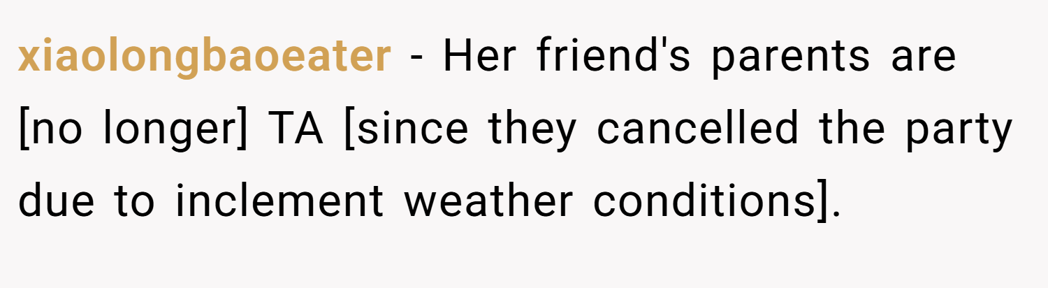 xiaolongbaoeater − Her friend's parents are [no longer] TA [since they cancelled the party due to inclement weather conditions].