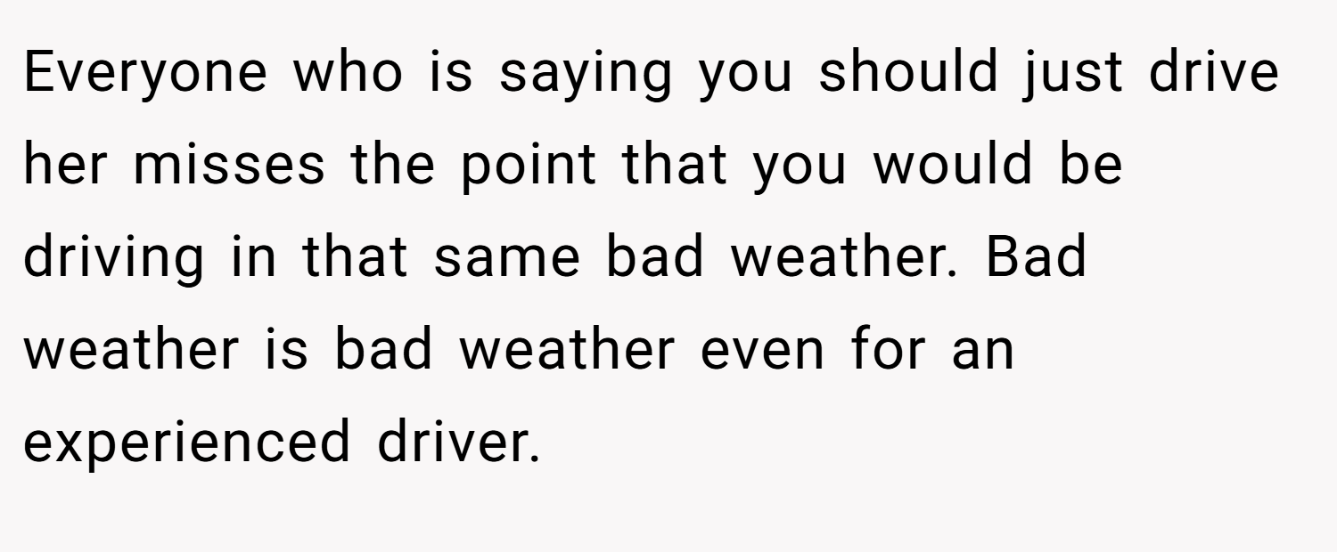 Everyone who is saying you should just drive her misses the point that you would be driving in that same bad weather. Bad weather is bad weather even for an experienced driver.