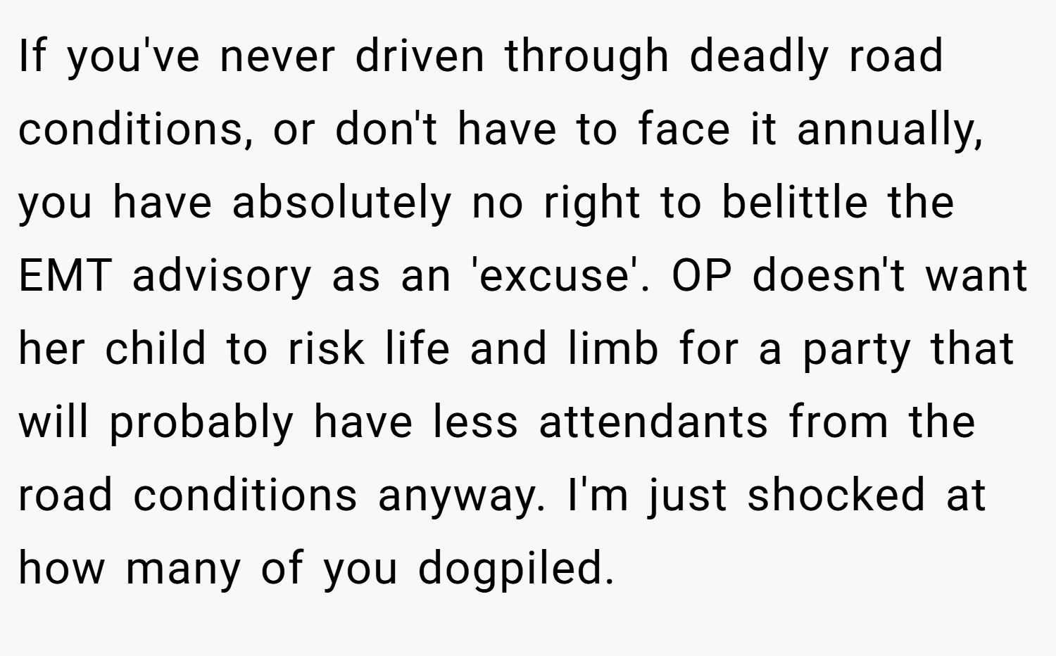 If you've never driven through deadly road conditions, or don't have to face it annually, you have absolutely no right to belittle the EMT advisory as an 'excuse'. OP doesn't want her child to risk life and limb for a party that will probably have less attendants from the road conditions anyway. I'm just shocked at how many of you dogpiled.