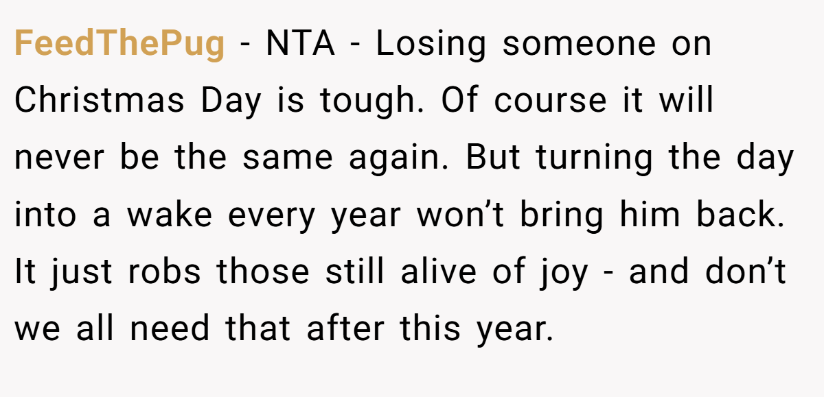 FeedThePug − NTA - Losing someone on Christmas Day is tough. Of course it will never be the same again. But turning the day into a wake every year won’t bring him back. It just robs those still alive of joy - and don’t we all need that after this year.