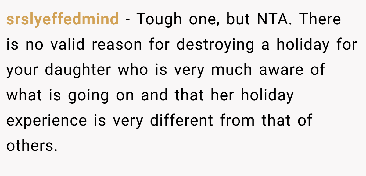 srslyeffedmind − Tough one, but NTA. There is no valid reason for destroying a holiday for your daughter who is very much aware of what is going on and that her holiday experience is very different from that of others.