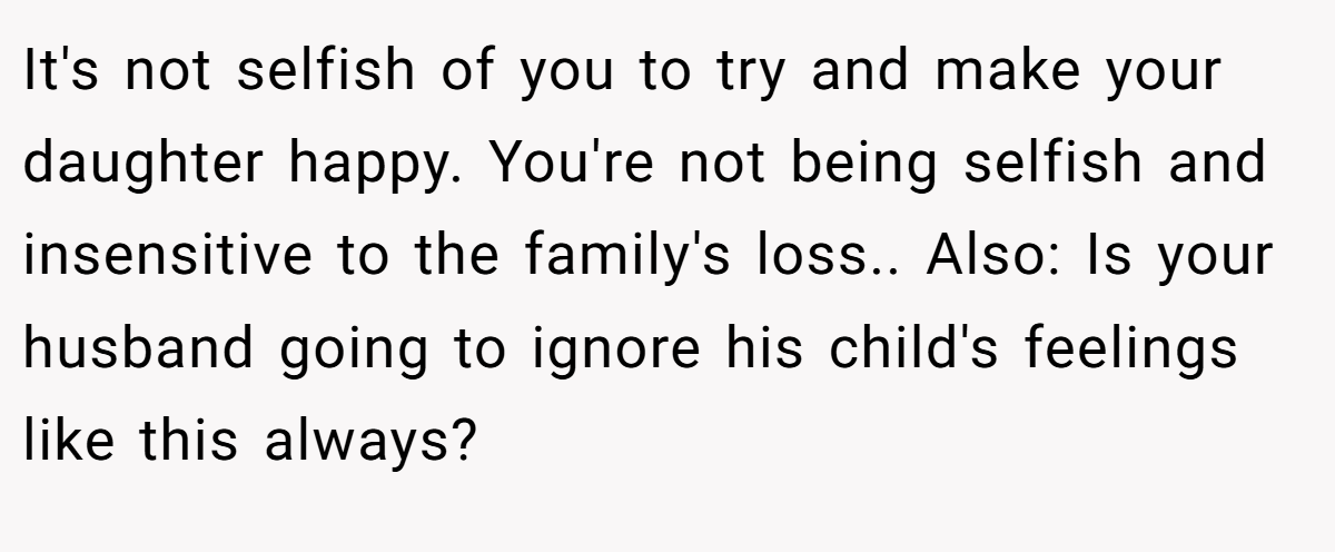 It's not selfish of you to try and make your daughter happy. You're not being selfish and insensitive to the family's loss.. Also: Is your husband going to ignore his child's feelings like this always?
