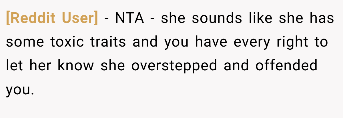 [Reddit User] − NTA - she sounds like she has some toxic traits and you have every right to let her know she overstepped and offended you.