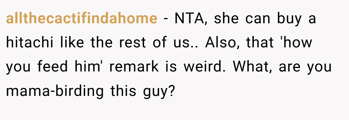allthecactifindahome − NTA, she can buy a hitachi like the rest of us.. Also, that 'how you feed him' remark is weird. What, are you mama-birding this guy?