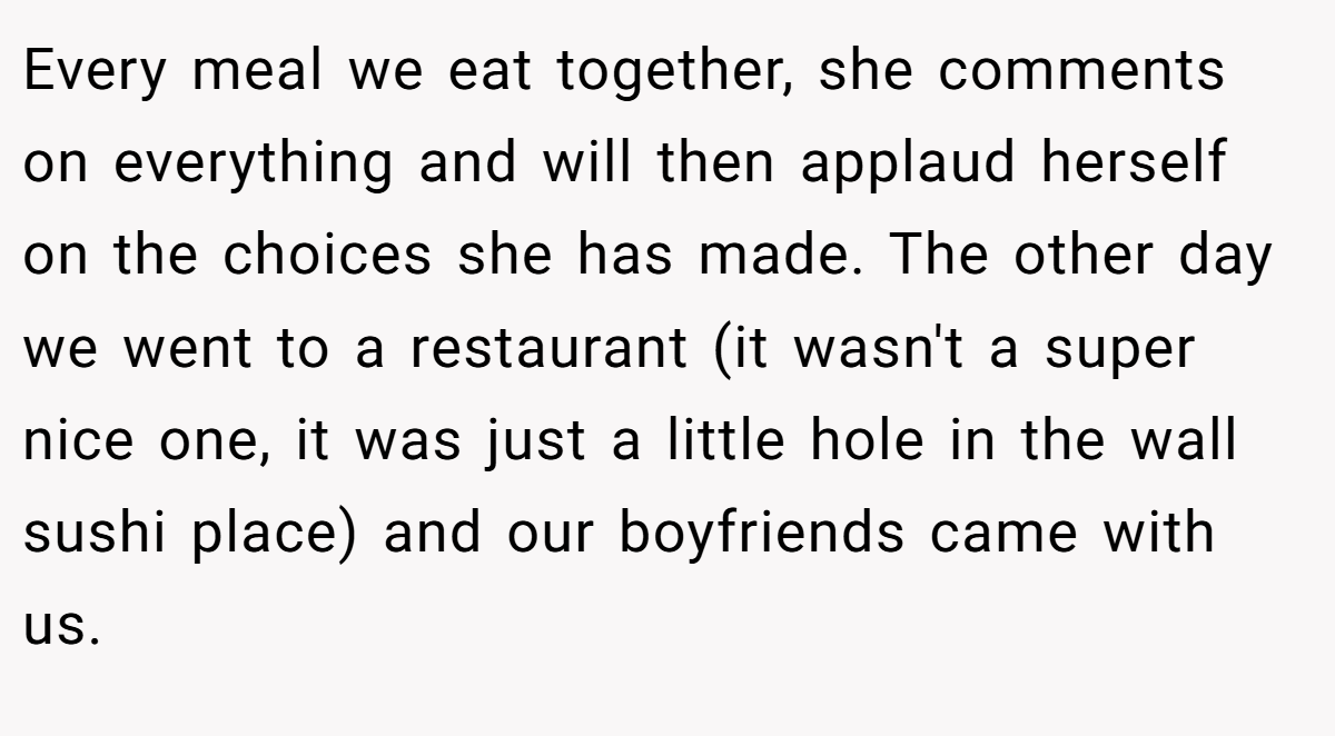 Every meal we eat together, she comments on everything and will then applaud herself on the choices she has made. The other day we went to a restaurant (it wasn't a super nice one, it was just a little hole in the wall sushi place) and our boyfriends came with us.