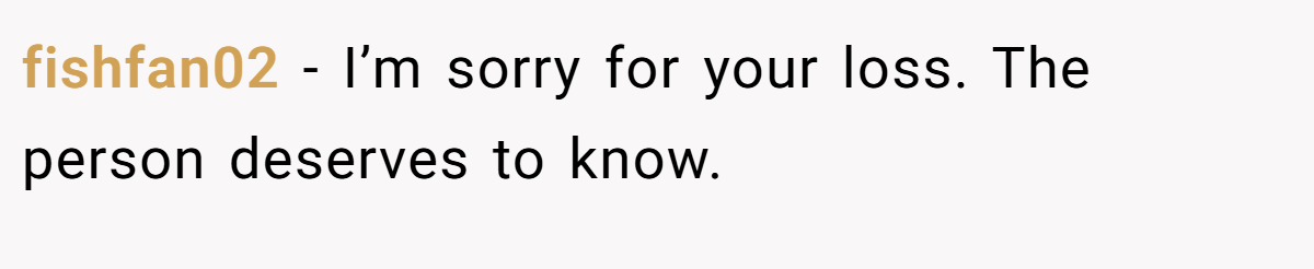 fishfan02 − I’m sorry for your loss. The person deserves to know.