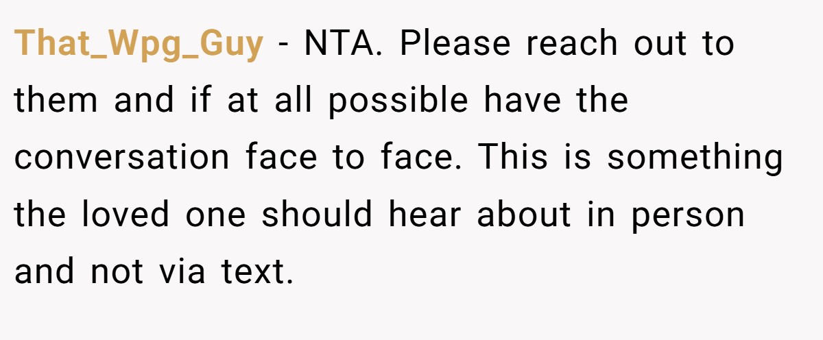 That_Wpg_Guy − NTA. Please reach out to them and if at all possible have the conversation face to face. This is something the loved one should hear about in person and not via text.