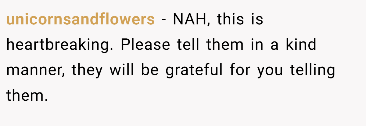 unicornsandflowers − NAH, this is heartbreaking. Please tell them in a kind manner, they will be grateful for you telling them.