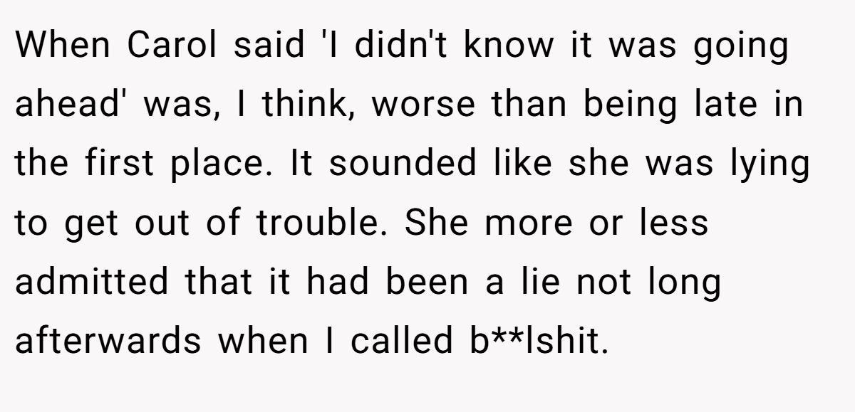 When Carol said 'I didn't know it was going ahead' was, I think, worse than being late in the first place. It sounded like she was lying to get out of trouble. She more or less admitted that it had been a lie not long afterwards when I called b**lshit.