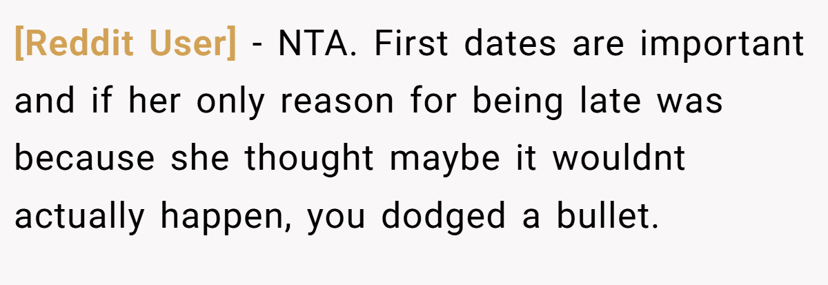 [Reddit User] - NTA. First dates are important and if her only reason for being late was because she thought maybe it wouldnt actually happen, you dodged a bullet.