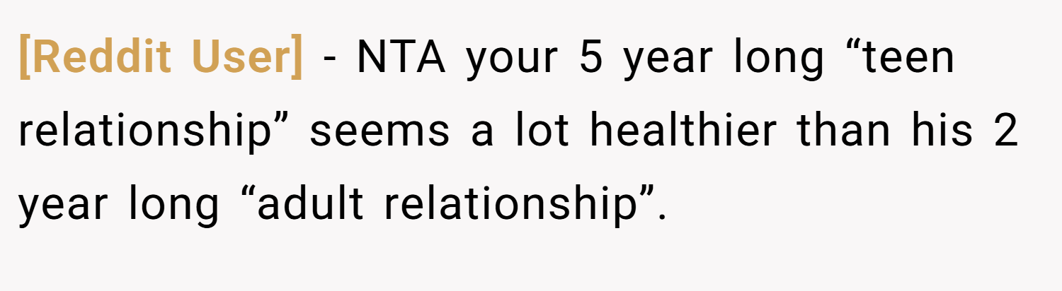 [Reddit User] − NTA your 5 year long “teen relationship” seems a lot healthier than his 2 year long “adult relationship”.