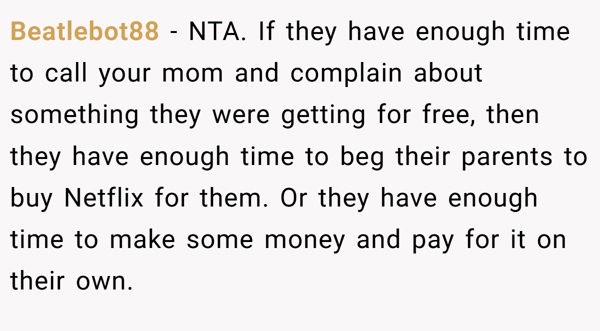 Beatlebot88 − NTA. If they have enough time to call your mom and complain about something they were getting for free, then they have enough time to beg their parents to buy Netflix for them. Or they have enough time to make some money and pay for it on their own.