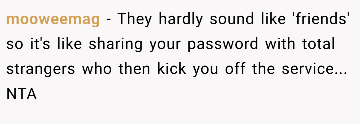 mooweemag − They hardly sound like 'friends' so it's like sharing your password with total strangers who then kick you off the service... NTA
