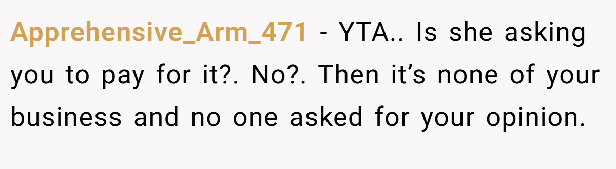 Apprehensive_Arm_471 − YTA.. Is she asking you to pay for it?. No?. Then it’s none of your business and no one asked for your opinion.