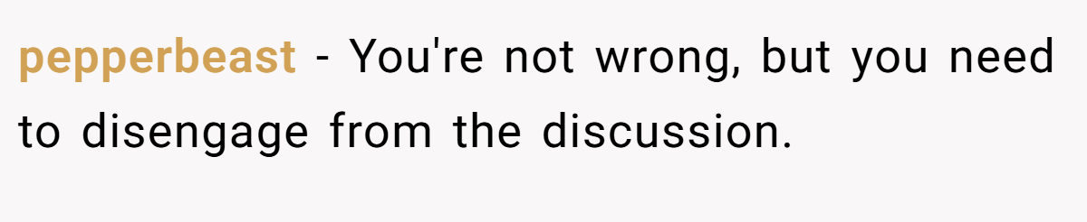 pepperbeast − You're not wrong, but you need to disengage from the discussion.
