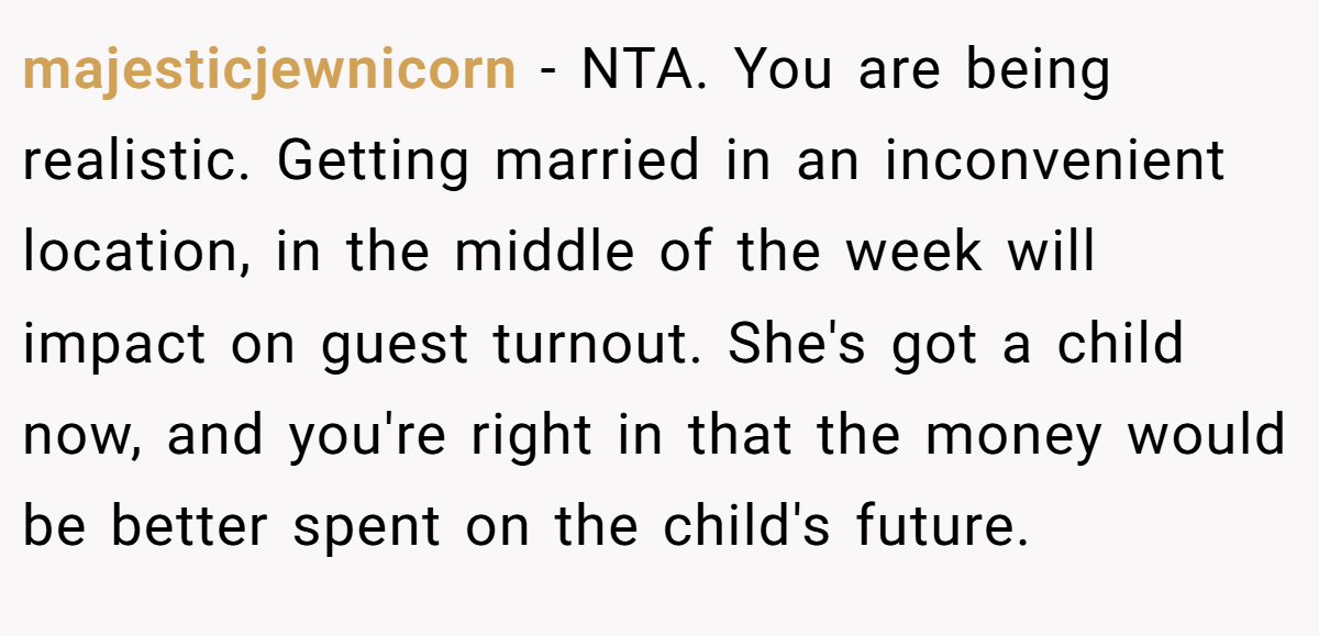 majesticjewnicorn − NTA. You are being realistic. Getting married in an inconvenient location, in the middle of the week will impact on guest turnout. She's got a child now, and you're right in that the money would be better spent on the child's future.
