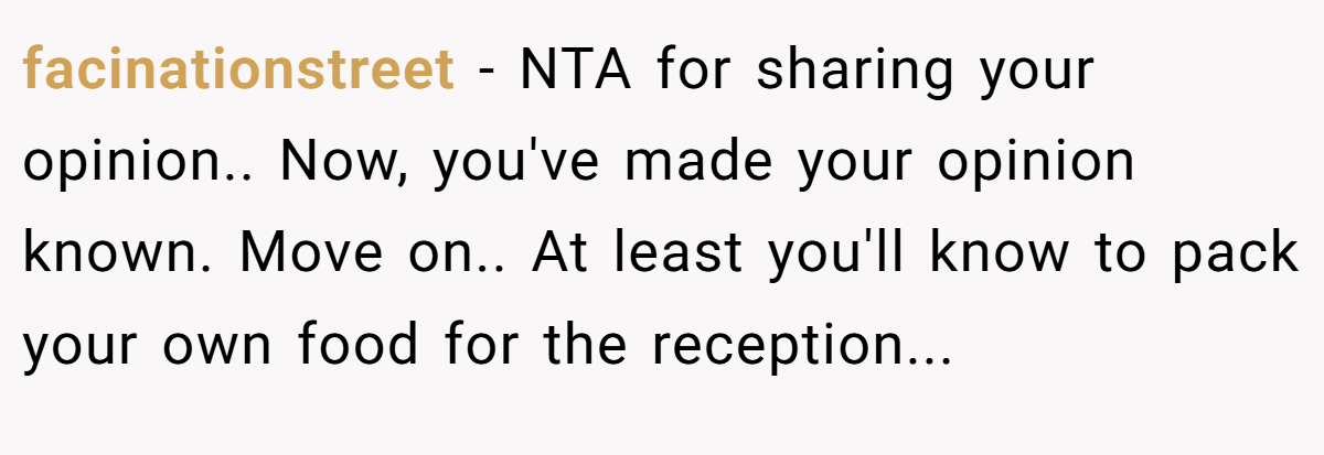 facinationstreet − NTA for sharing your opinion.. Now, you've made your opinion known. Move on.. At least you'll know to pack your own food for the reception...