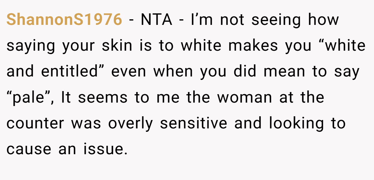 ShannonS1976 − NTA - I’m not seeing how saying your skin is to white makes you “white and entitled” even when you did mean to say “pale”, It seems to me the woman at the counter was overly sensitive and looking to cause an issue.