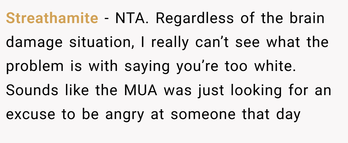 Streathamite − NTA. Regardless of the brain damage situation, I really can’t see what the problem is with saying you’re too white. Sounds like the MUA was just looking for an excuse to be angry at someone that day