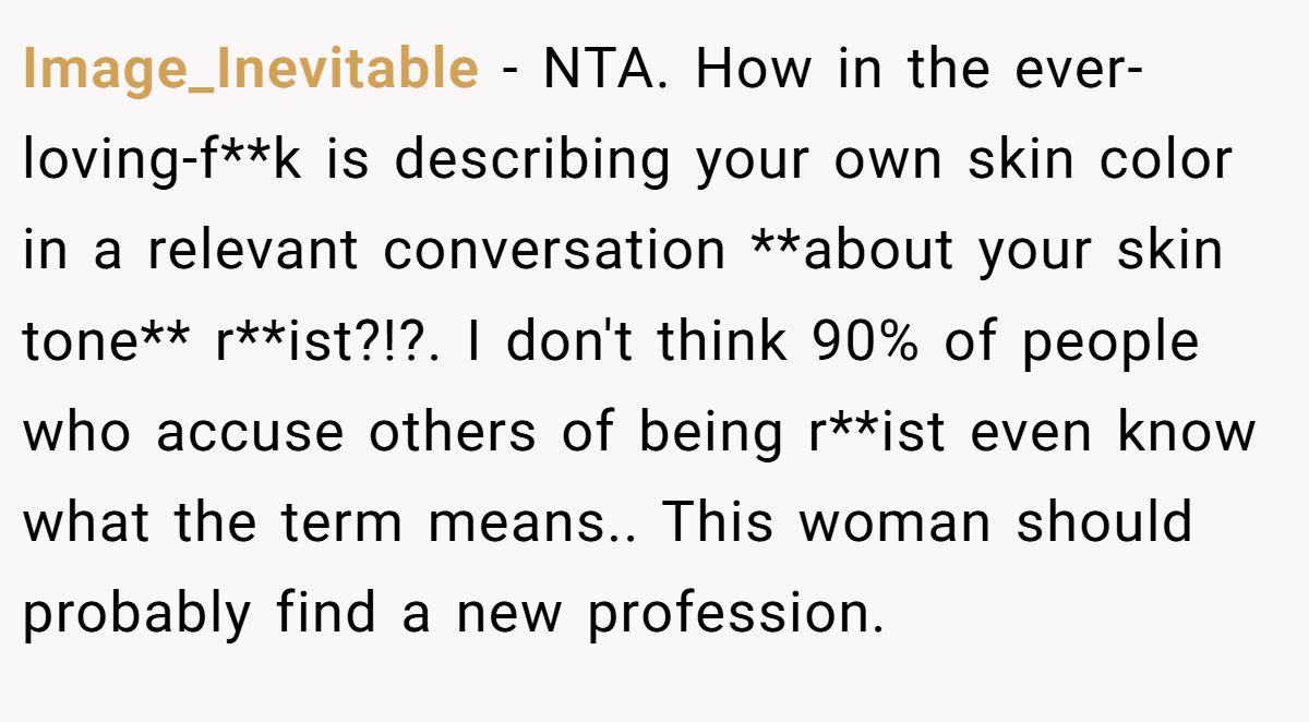 Image_Inevitable − NTA. How in the ever-loving-f**k is describing your own skin color in a relevant conversation **about your skin tone** r**ist?!?. I don't think 90% of people who accuse others of being r**ist even know what the term means.. This woman should probably find a new profession.