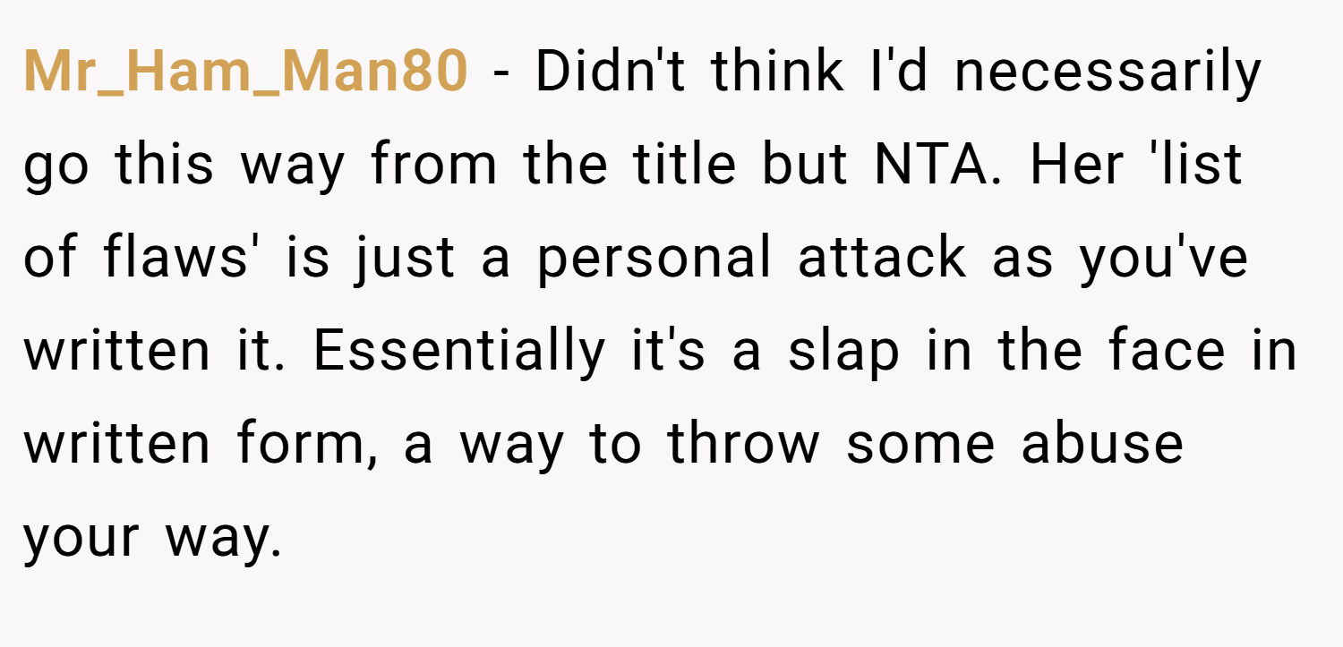 Mr_Ham_Man80 − Didn't think I'd necessarily go this way from the title but NTA. Her 'list of flaws' is just a personal attack as you've written it. Essentially it's a slap in the face in written form, a way to throw some abuse your way.