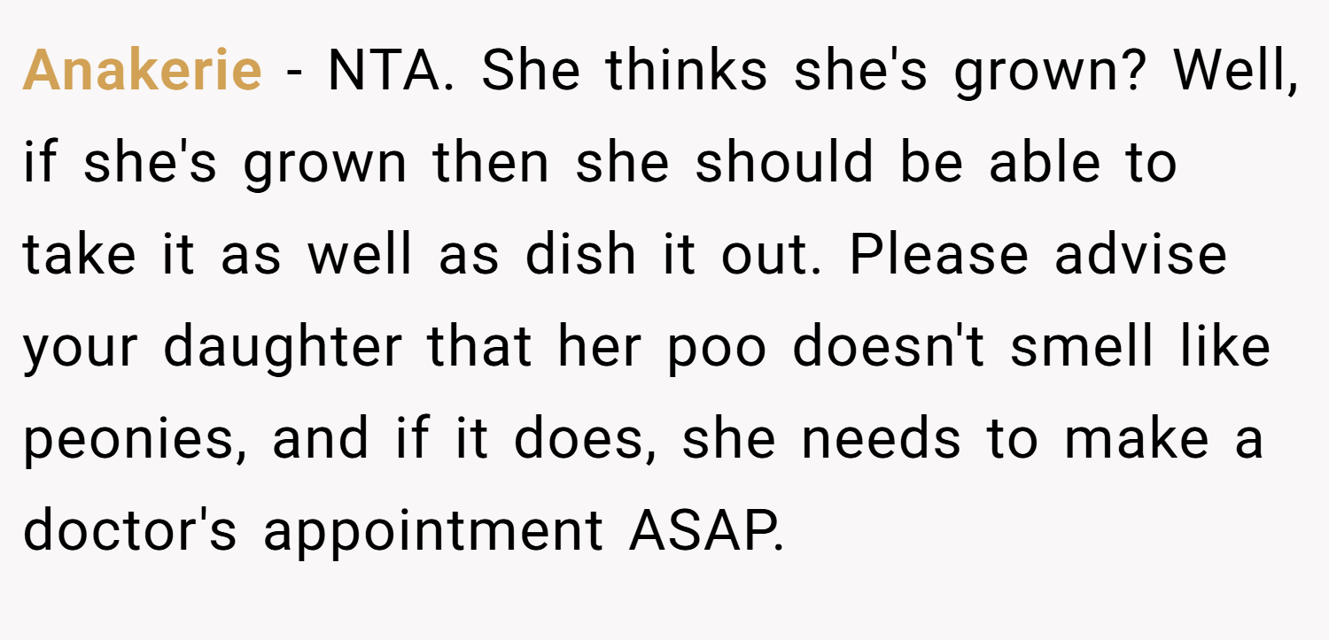 Anakerie − NTA. She thinks she's grown? Well, if she's grown then she should be able to take it as well as dish it out. Please advise your daughter that her poo doesn't smell like peonies, and if it does, she needs to make a doctor's appointment ASAP.