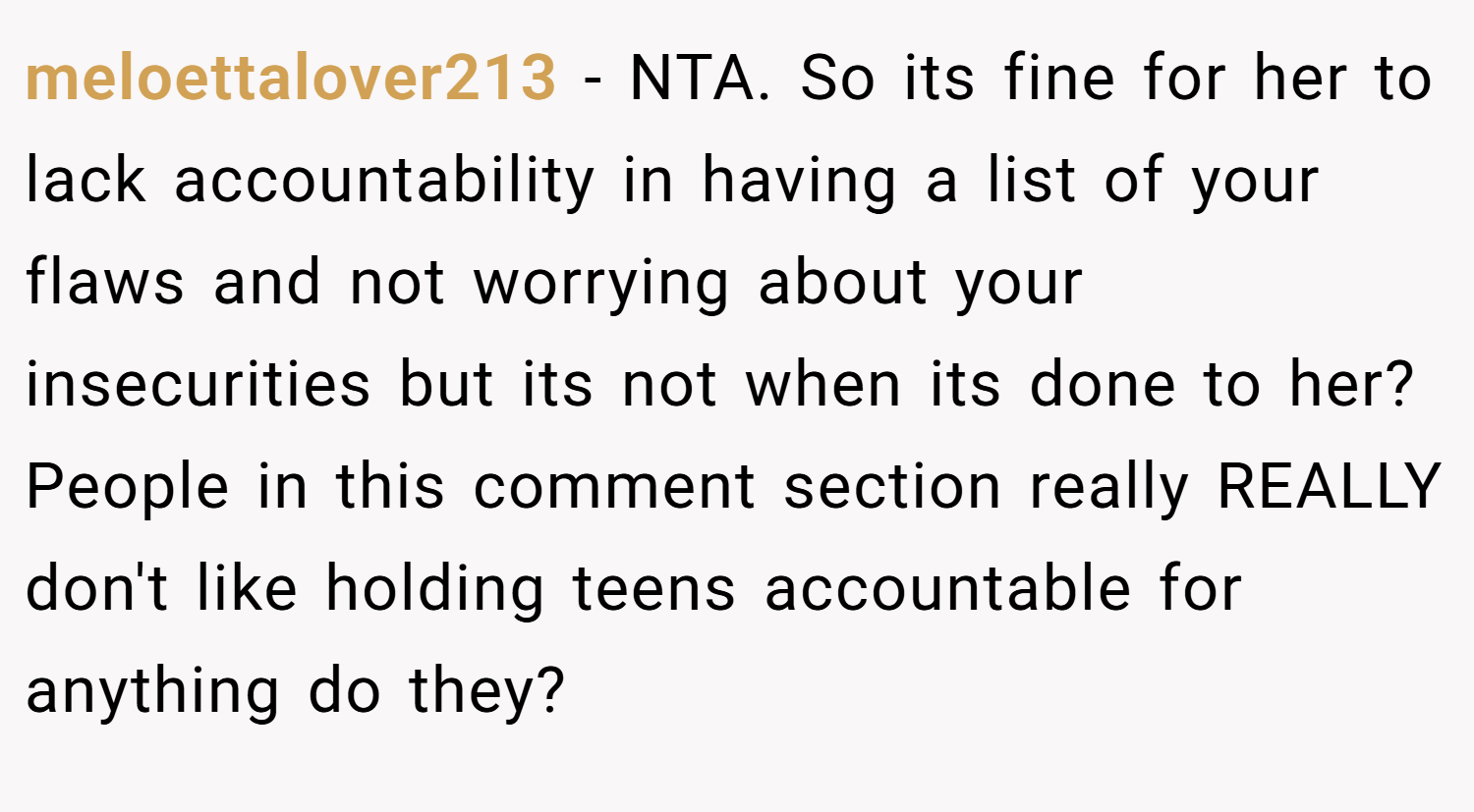 meloettalover213 − NTA. So its fine for her to lack accountability in having a list of your flaws and not worrying about your insecurities but its not when its done to her? People in this comment section really REALLY don't like holding teens accountable for anything do they?