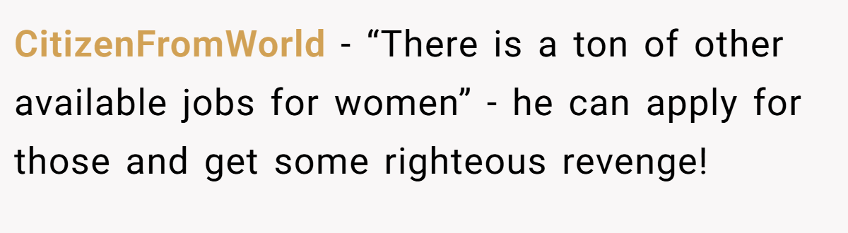 CitizenFromWorld - “There is a ton of other available jobs for women” - he can apply for those and get some righteous revenge!