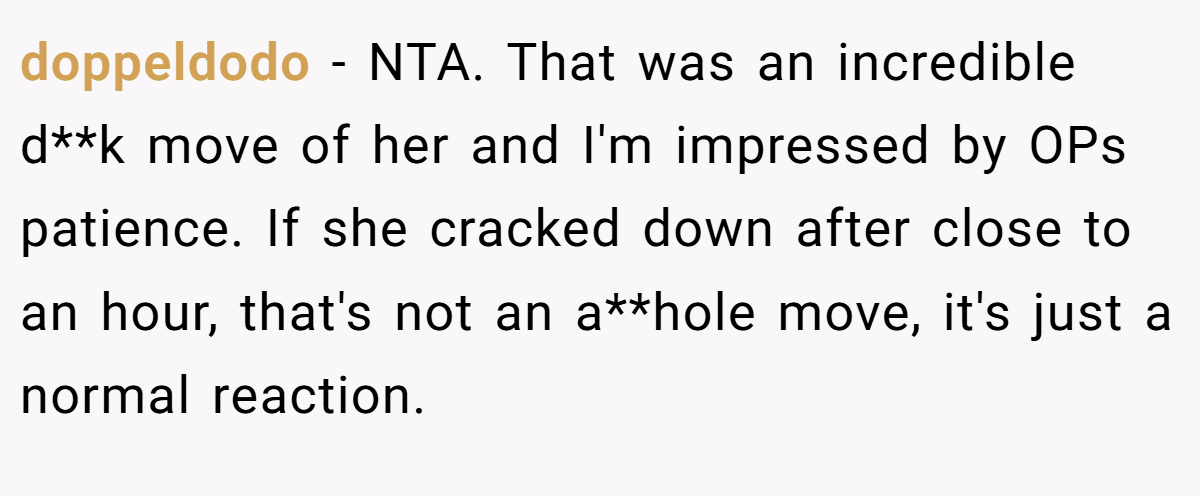doppeldodo - NTA. That was an incredible d**k move of her and I'm impressed by OPs patience. If she cracked down after close to an hour, that's not an a**hole move, it's just a normal reaction.