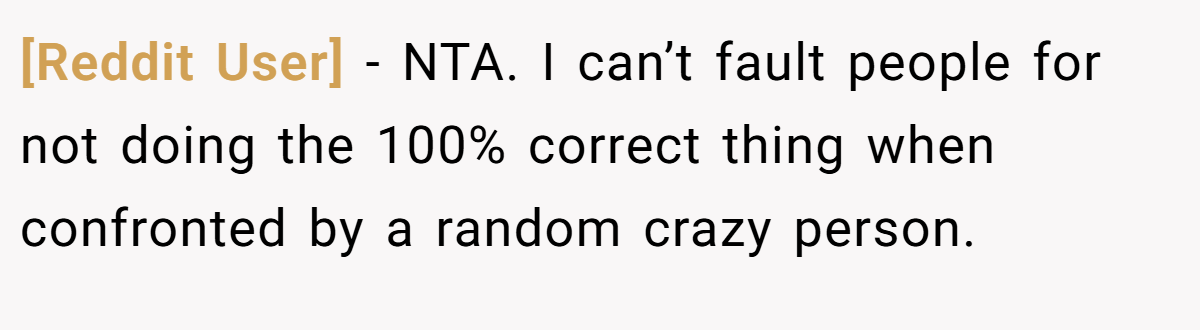 [Reddit User] - NTA. I can’t fault people for not doing the 100% correct thing when confronted by a random crazy person.