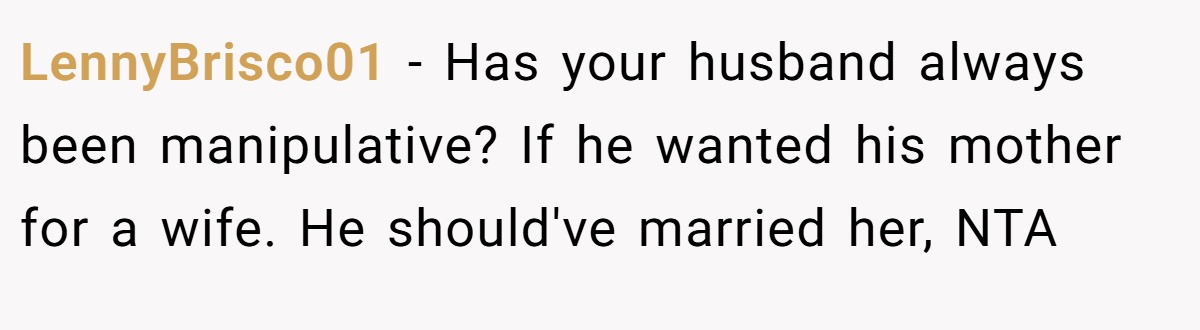 LennyBrisco01 − Has your husband always been manipulative? If he wanted his mother for a wife. He should've married her, NTA